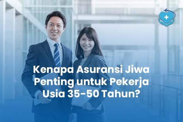 Kenapa Asuransi Jiwa Penting untuk Pekerja Usia 35-50 Tahun
