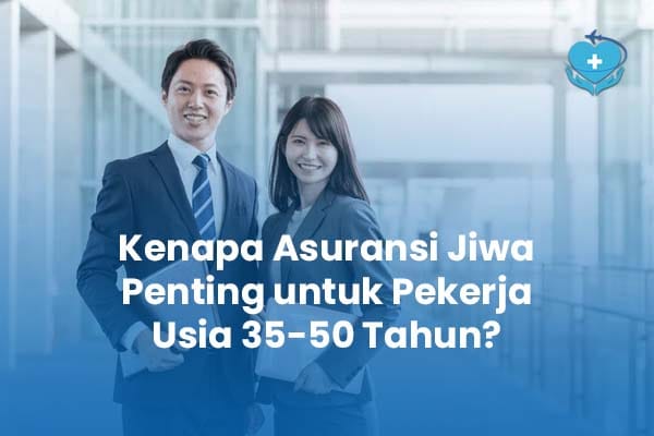 Kenapa Asuransi Jiwa Penting untuk Pekerja Usia 35-50 Tahun
